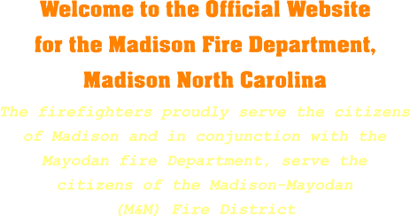 Welcome to the Official Website for the Madison Fire Department, Madison North Carolina The firefighters proudly serve the citizens of Madison and in conjunction with the Mayodan fire Department, serve the citizens of the Madison-Mayodan (M&M) Fire District