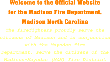 Welcome to the Official Website for the Madison Fire Department, Madison North Carolina The firefighters proudly serve the citizens of Madison and in conjunction with the Mayodan fire Department, serve the citizens of the Madison-Mayodan (M&M) Fire District