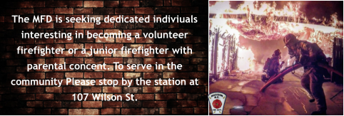 The MFD is seeking dedicated indiviuals interesting in becoming a volunteer firefighter or a junior firefighter with parental concent. To serve in the community Please stop by the station at 107 Wilson St.