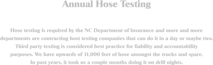 Annual Hose Testing  Hose testing is required by the NC Department of Insurance and more and more departments are contracting host testing companies that can do it in a day or maybe two. Third party testing is considered best practice for liability and accountability purposes. We have upwards of 11,000 feet of hose amongst the trucks and spare. In past years, it took us a couple months doing it on drill nights.